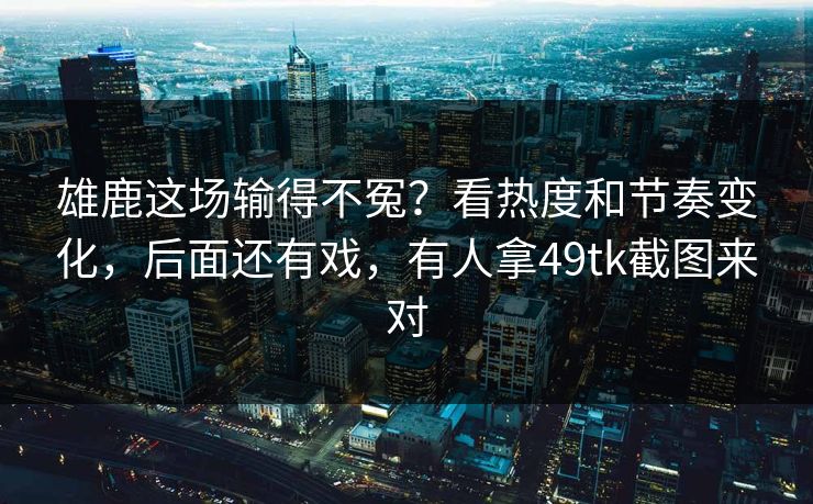 雄鹿这场输得不冤？看热度和节奏变化，后面还有戏，有人拿49tk截图来对