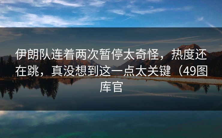 伊朗队连着两次暂停太奇怪，热度还在跳，真没想到这一点太关键（49图库官