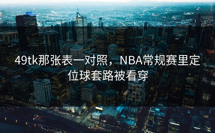 49tk那张表一对照，NBA常规赛里定位球套路被看穿