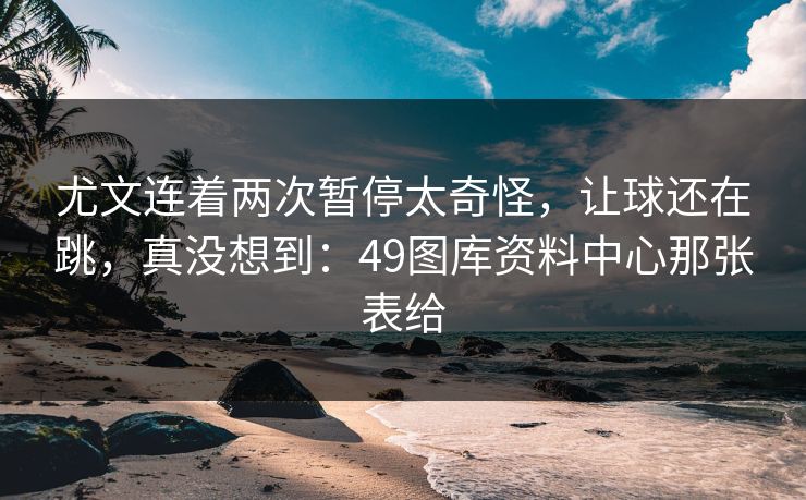 尤文连着两次暂停太奇怪,让球还在跳,真没想到:49图库资料中心那张表给 尤文连着两次暂停太奇怪,让球还在跳,真没想到:49图库资料中心那张表给