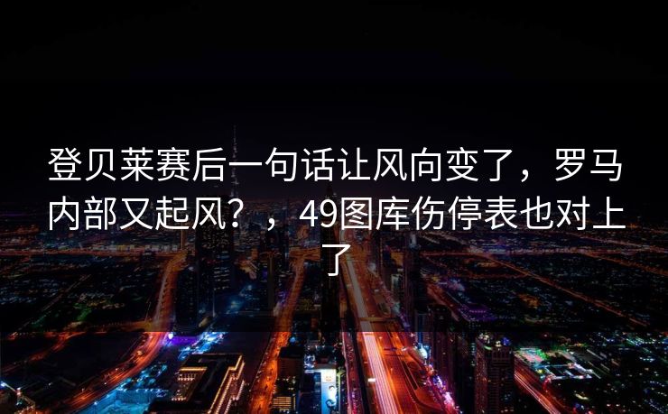 登贝莱赛后一句话让风向变了,罗马内部又起风?,49图库伤停表也对上了