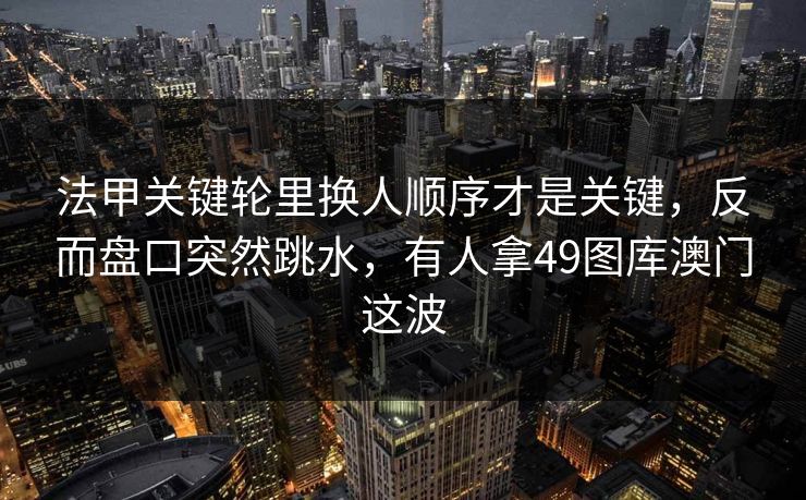 法甲关键轮里换人顺序才是关键，反而盘口突然跳水，有人拿49图库澳门这波