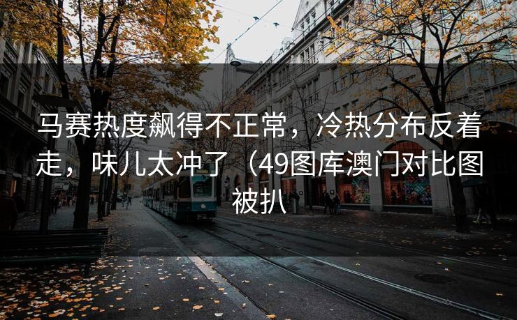 马赛热度飙得不正常，冷热分布反着走，味儿太冲了（49图库澳门对比图被扒