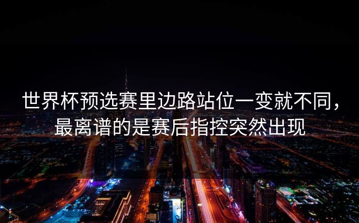 世界杯预选赛里边路站位一变就不同,最离谱的是赛后指控突然出现 世界杯预选赛里边路站位一变就不同,最离谱的是赛后指控突然出现
