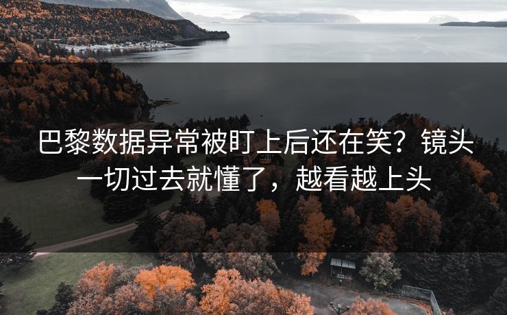 巴黎数据异常被盯上后还在笑？镜头一切过去就懂了，越看越上头