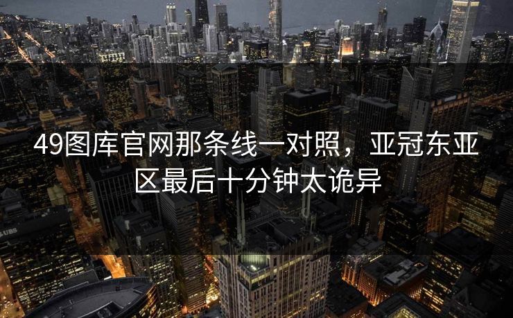 49图库官网那条线一对照，亚冠东亚区最后十分钟太诡异