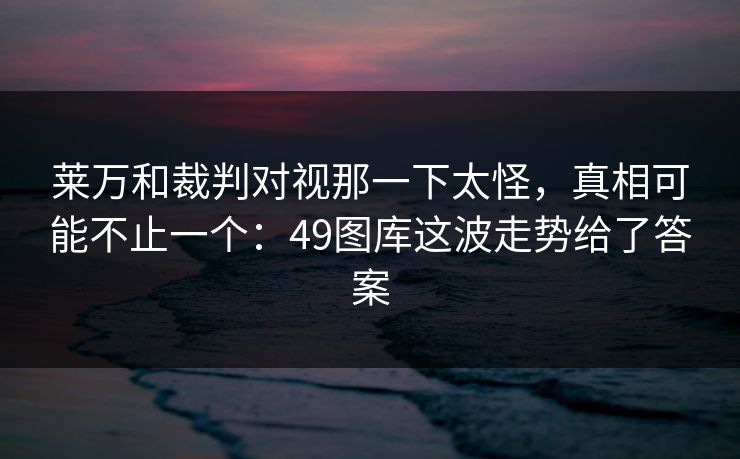 莱万和裁判对视那一下太怪，真相可能不止一个：49图库这波走势给了答案