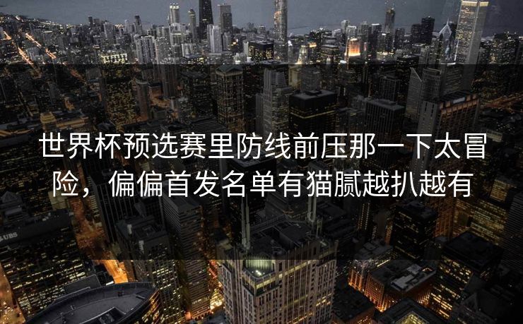 世界杯预选赛里防线前压那一下太冒险，偏偏首发名单有猫腻越扒越有