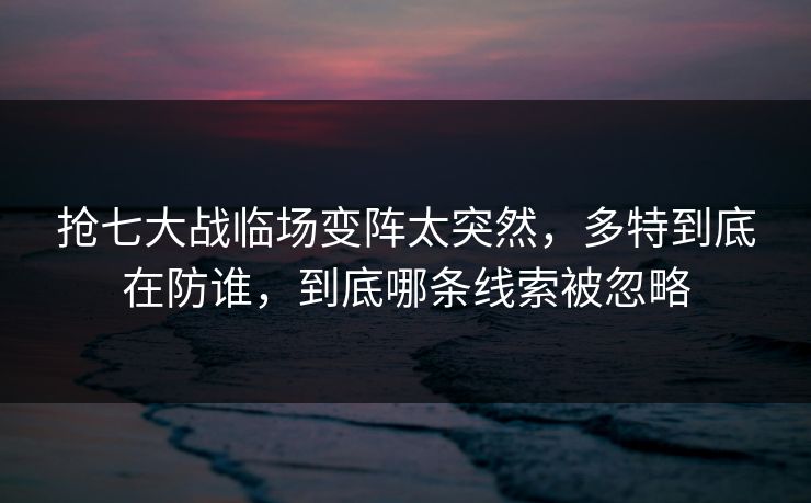 抢七大战临场变阵太突然，多特到底在防谁，到底哪条线索被忽略