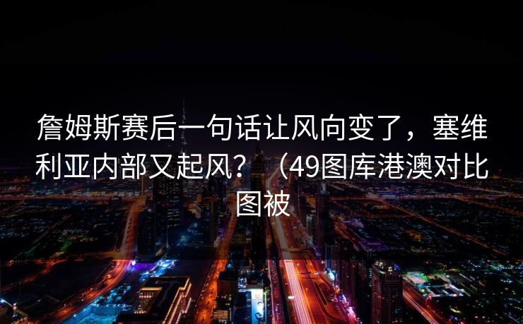 詹姆斯赛后一句话让风向变了，塞维利亚内部又起风？（49图库港澳对比图被