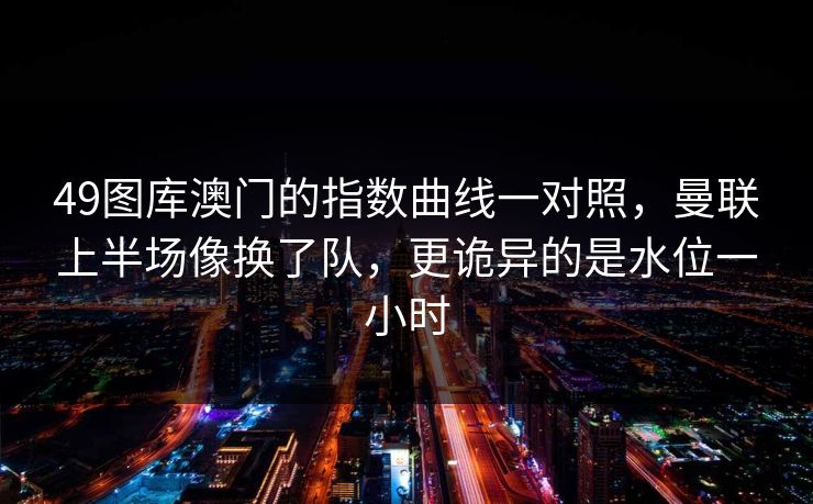 49图库澳门的指数曲线一对照，曼联上半场像换了队，更诡异的是水位一小时