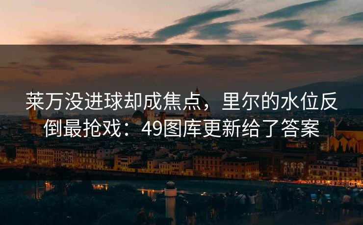莱万没进球却成焦点，里尔的水位反倒最抢戏：49图库更新给了答案