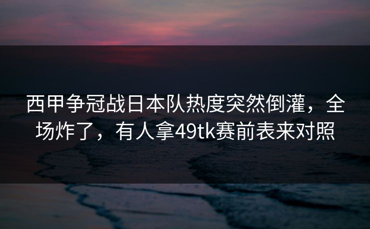西甲争冠战日本队热度突然倒灌，全场炸了，有人拿49tk赛前表来对照