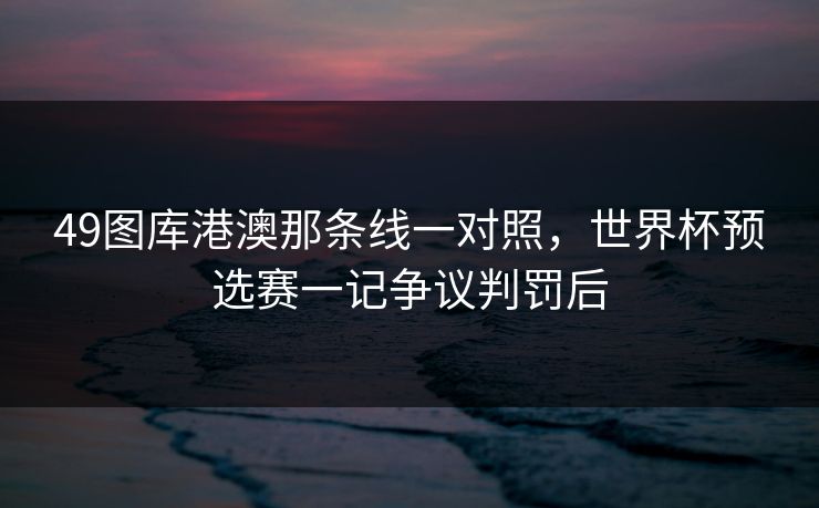 49图库港澳那条线一对照，世界杯预选赛一记争议判罚后