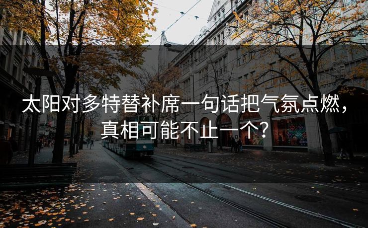 太阳对多特替补席一句话把气氛点燃，真相可能不止一个？