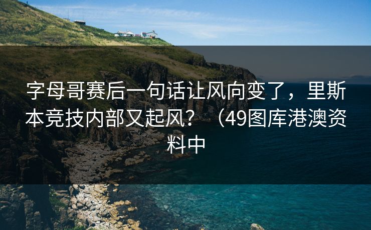 字母哥赛后一句话让风向变了，里斯本竞技内部又起风？（49图库港澳资料中