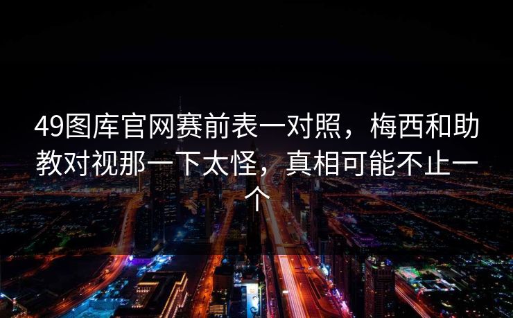 49图库官网赛前表一对照，梅西和助教对视那一下太怪，真相可能不止一个