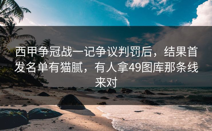 西甲争冠战一记争议判罚后，结果首发名单有猫腻，有人拿49图库那条线来对