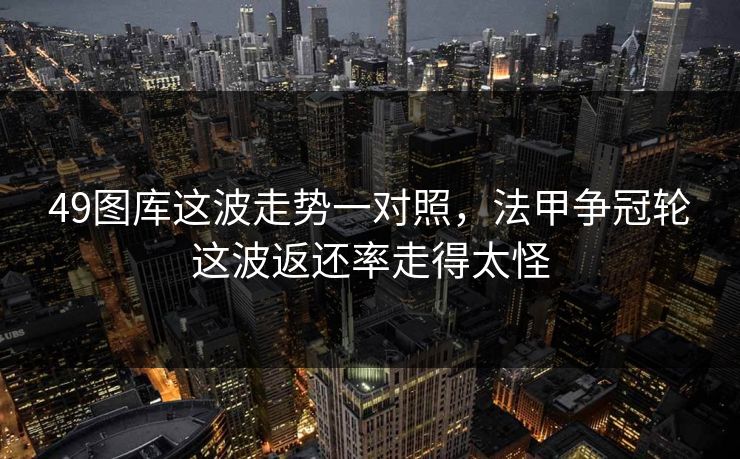 49图库这波走势一对照，法甲争冠轮这波返还率走得太怪