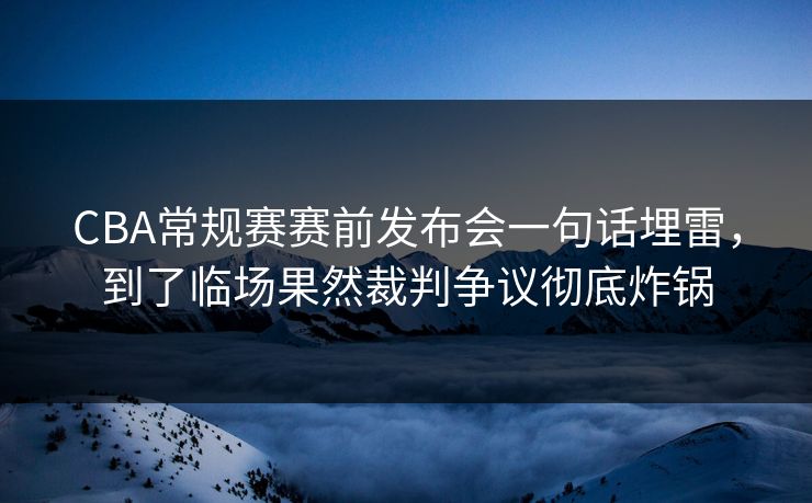 CBA常规赛赛前发布会一句话埋雷，到了临场果然裁判争议彻底炸锅
