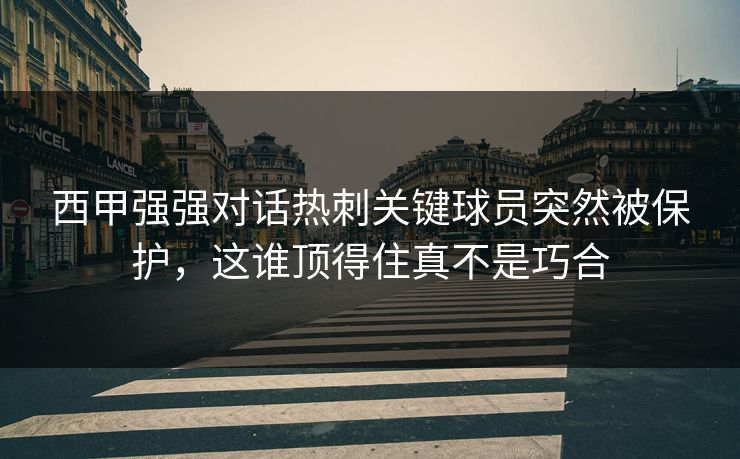 西甲强强对话热刺关键球员突然被保护，这谁顶得住真不是巧合