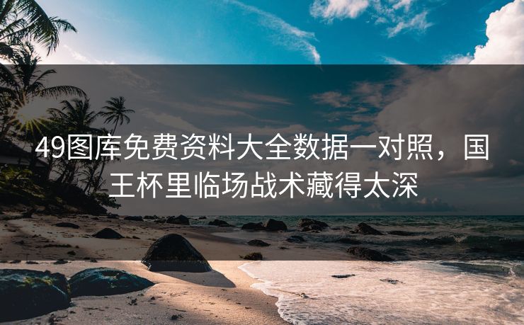 49图库免费资料大全数据一对照,国王杯里临场战术藏得太深 49图库免费资料大全数据一对照,国王杯里临场战术藏得太深