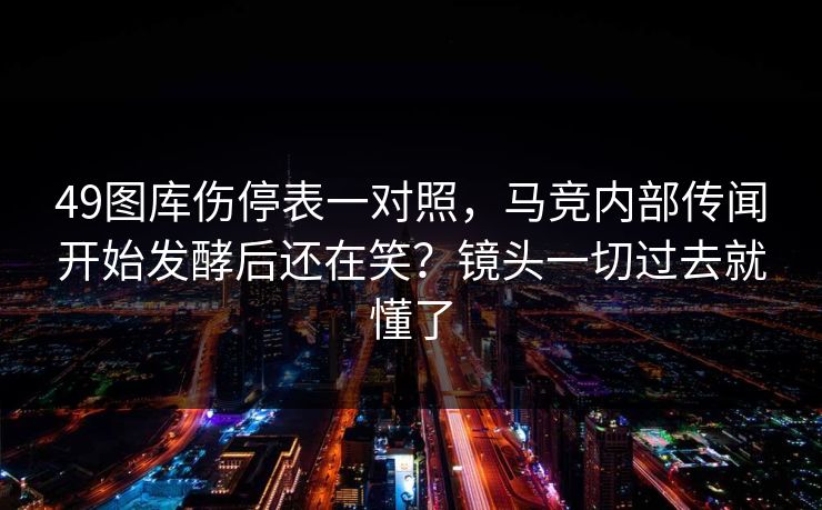 49图库伤停表一对照,马竞内部传闻开始发酵后还在笑?镜头一切过去就懂了 49图库伤停表一对照,马竞内部传闻开始发酵后还在笑?镜头一切过去就懂了