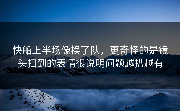 快船上半场像换了队,更奇怪的是镜头扫到的表情很说明问题越扒越有 快船上半场像换了队,更奇怪的是镜头扫到的表情很说明问题越扒越有