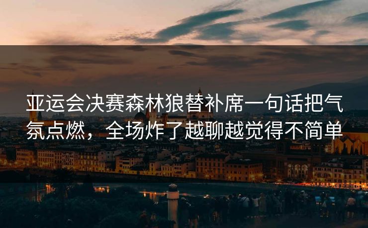 亚运会决赛森林狼替补席一句话把气氛点燃,全场炸了越聊越觉得不简单 亚运会决赛森林狼替补席一句话把气氛点燃,全场炸了越聊越觉得不简单