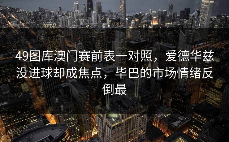 49图库澳门赛前表一对照,爱德华兹没进球却成焦点,毕巴的市场情绪反倒最 49图库澳门赛前表一对照,爱德华兹没进球却成焦点,毕巴的市场情绪反倒最