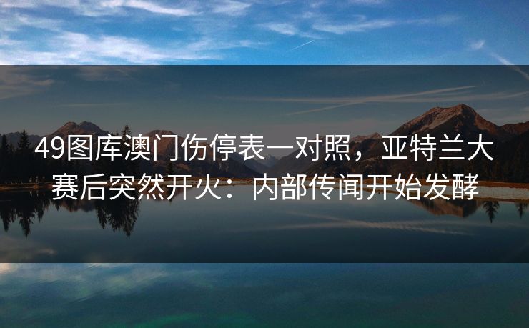 49图库澳门伤停表一对照,亚特兰大赛后突然开火:内部传闻开始发酵 49图库澳门伤停表一对照,亚特兰大赛后突然开火:内部传闻开始发酵