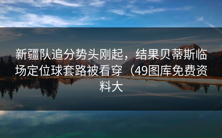 新疆队追分势头刚起，结果贝蒂斯临场定位球套路被看穿（49图库免费资料大