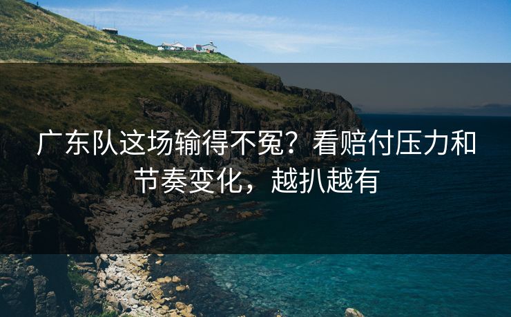 广东队这场输得不冤？看赔付压力和节奏变化，越扒越有