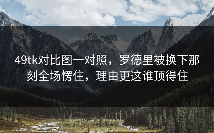 49tk对比图一对照，罗德里被换下那刻全场愣住，理由更这谁顶得住