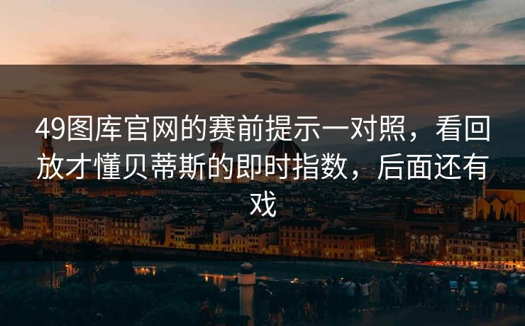 49图库官网的赛前提示一对照,看回放才懂贝蒂斯的即时指数,后面还有戏 49图库官网的赛前提示一对照,看回放才懂贝蒂斯的即时指数,后面还有戏
