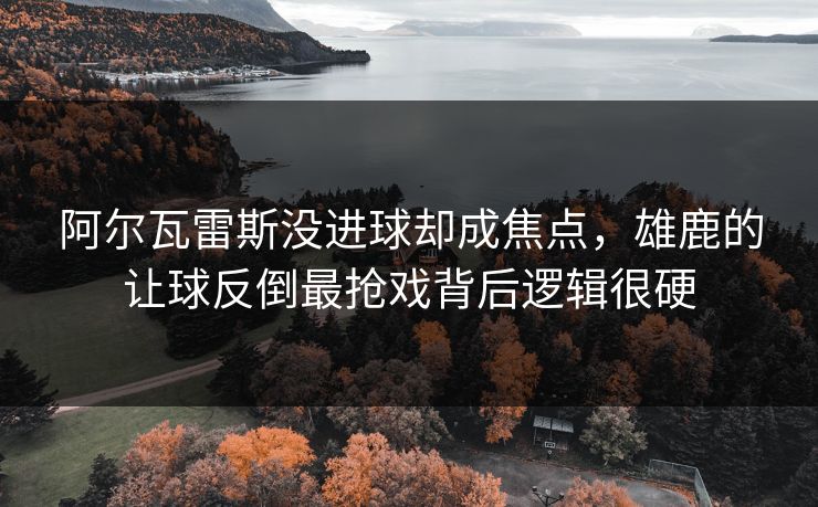 阿尔瓦雷斯没进球却成焦点，雄鹿的让球反倒最抢戏背后逻辑很硬
