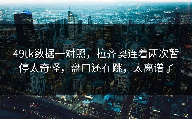 49tk数据一对照,拉齐奥连着两次暂停太奇怪,盘口还在跳,太离谱了 49tk数据一对照,拉齐奥连着两次暂停太奇怪,盘口还在跳,太离谱了