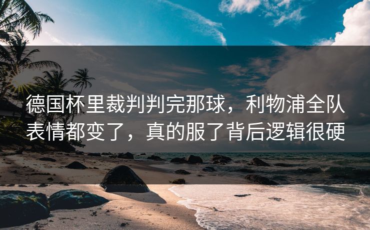 德国杯里裁判判完那球，利物浦全队表情都变了，真的服了背后逻辑很硬