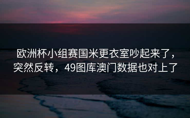 欧洲杯小组赛国米更衣室吵起来了,突然反转,49图库澳门数据也对上了