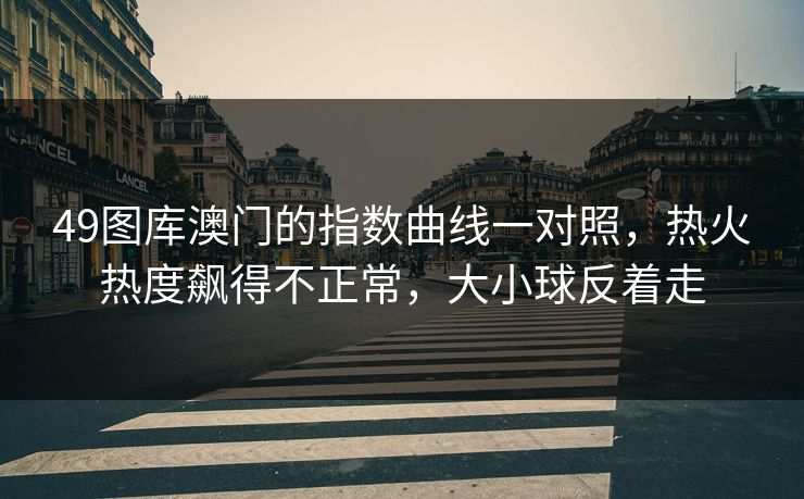 49图库澳门的指数曲线一对照，热火热度飙得不正常，大小球反着走