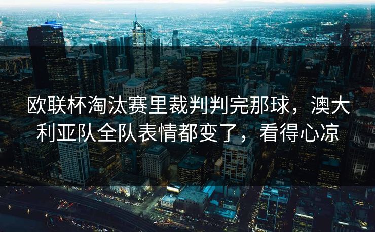 欧联杯淘汰赛里裁判判完那球,澳大利亚队全队表情都变了,看得心凉