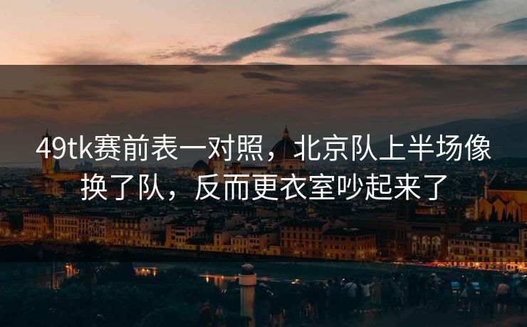 49tk赛前表一对照,北京队上半场像换了队,反而更衣室吵起来了 49tk赛前表一对照,北京队上半场像换了队,反而更衣室吵起来了