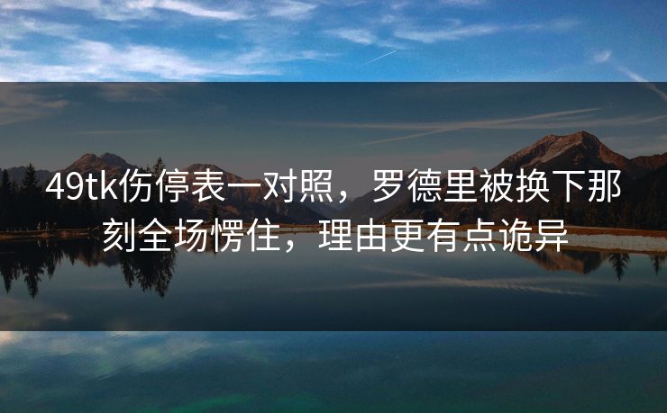 49tk伤停表一对照,罗德里被换下那刻全场愣住,理由更有点诡异