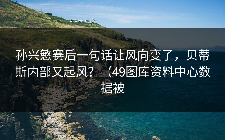 孙兴慜赛后一句话让风向变了,贝蒂斯内部又起风?(49图库资料中心数据被