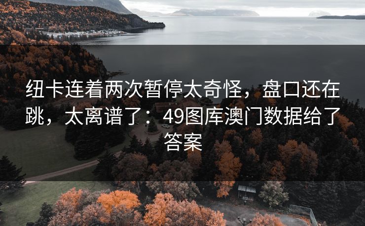 纽卡连着两次暂停太奇怪,盘口还在跳,太离谱了:49图库澳门数据给了答案