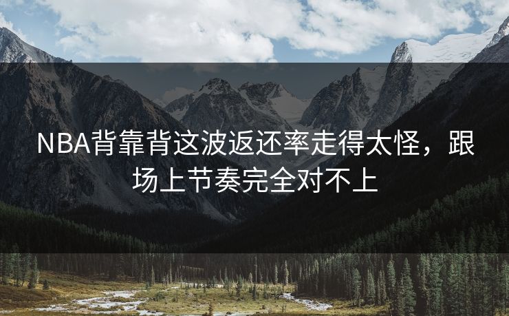 NBA背靠背这波返还率走得太怪,跟场上节奏完全对不上