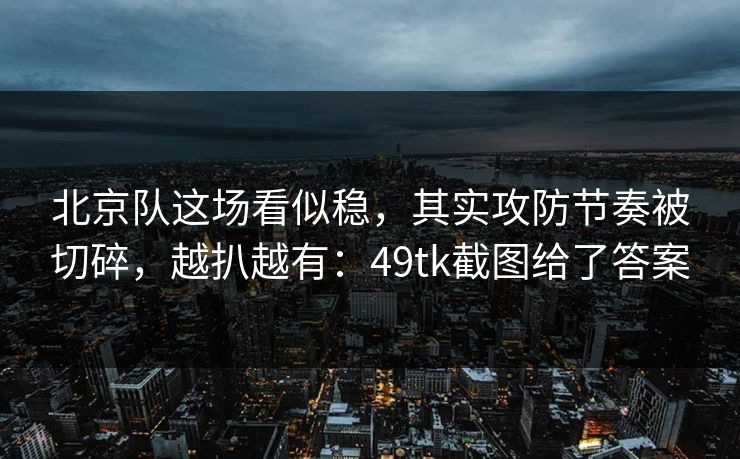 北京队这场看似稳,其实攻防节奏被切碎,越扒越有:49tk截图给了答案