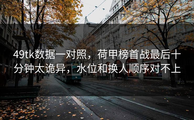 49tk数据一对照,荷甲榜首战最后十分钟太诡异,水位和换人顺序对不上 49tk数据一对照,荷甲榜首战最后十分钟太诡异,水位和换人顺序对不上