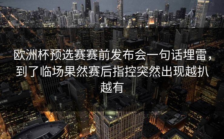 欧洲杯预选赛赛前发布会一句话埋雷，到了临场果然赛后指控突然出现越扒越有