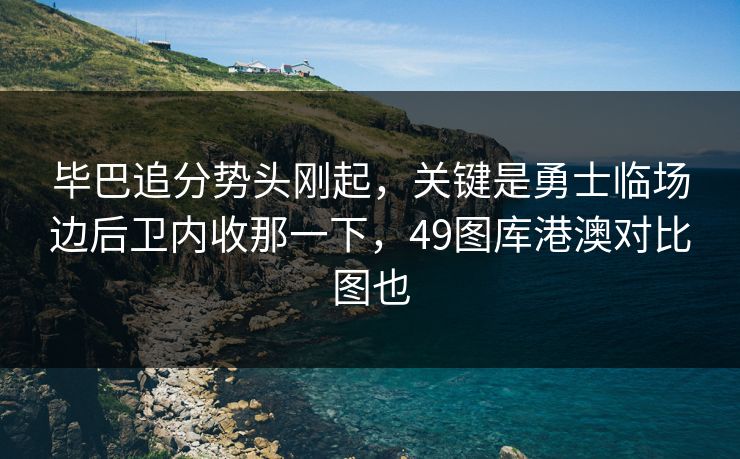 毕巴追分势头刚起,关键是勇士临场边后卫内收那一下,49图库港澳对比图也 毕巴追分势头刚起,关键是勇士临场边后卫内收那一下,49图库港澳对比图也